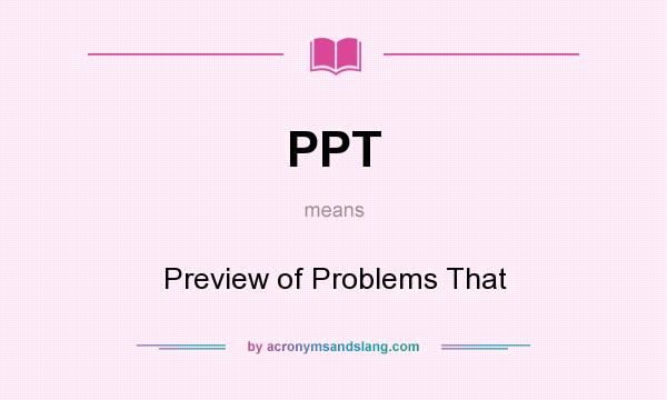 What does PPT mean? It stands for Preview of Problems That