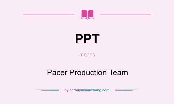 What does PPT mean? It stands for Pacer Production Team