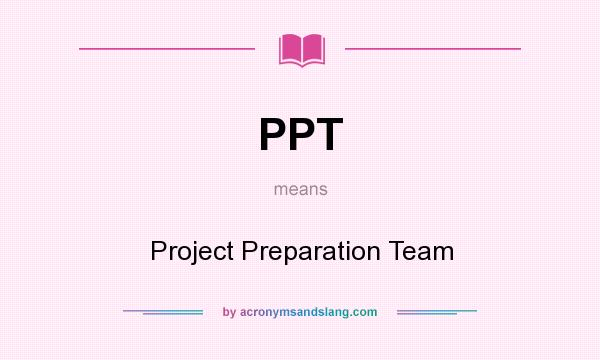 What does PPT mean? It stands for Project Preparation Team