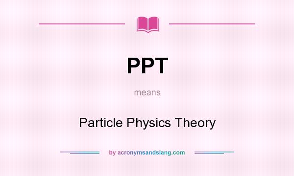 What does PPT mean? It stands for Particle Physics Theory