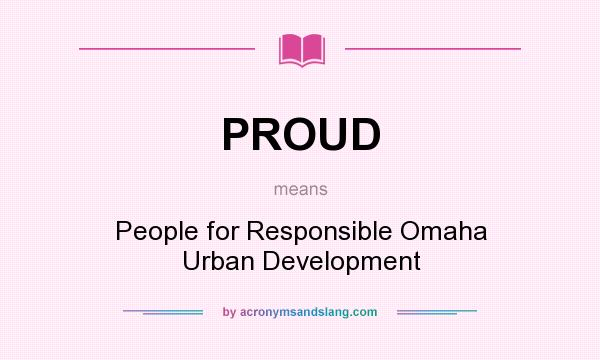 What does PROUD mean? It stands for People for Responsible Omaha Urban Development