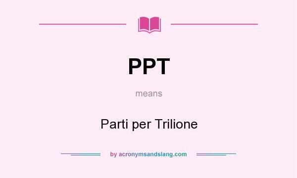 What does PPT mean? It stands for Parti per Trilione
