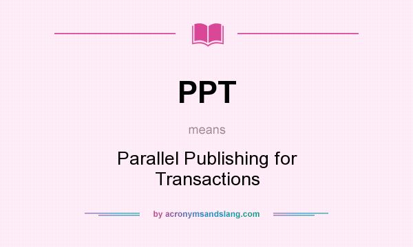 What does PPT mean? It stands for Parallel Publishing for Transactions
