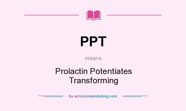 What does PPT mean? It stands for Prolactin Potentiates Transforming