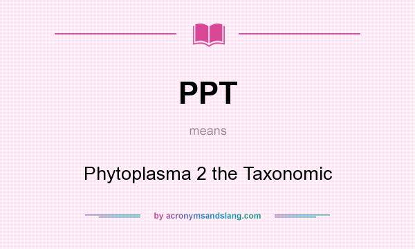 What does PPT mean? It stands for Phytoplasma 2 the Taxonomic
