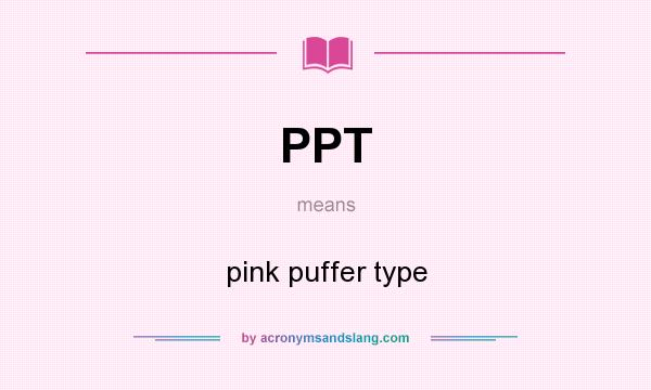 What does PPT mean? It stands for pink puffer type