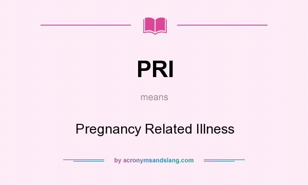 What does PRI mean? It stands for Pregnancy Related Illness