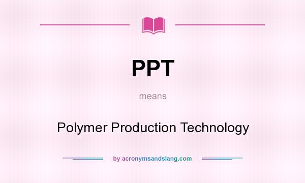 What does PPT mean? It stands for Polymer Production Technology