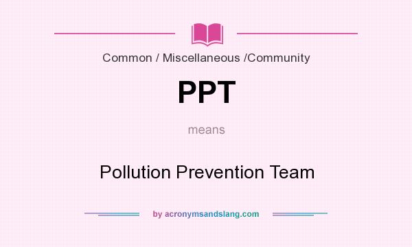 What does PPT mean? It stands for Pollution Prevention Team