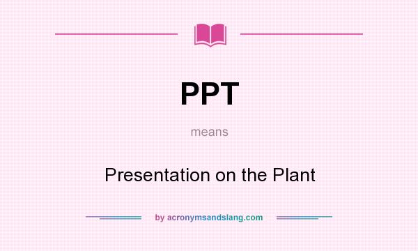 What does PPT mean? It stands for Presentation on the Plant