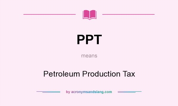 What does PPT mean? It stands for Petroleum Production Tax
