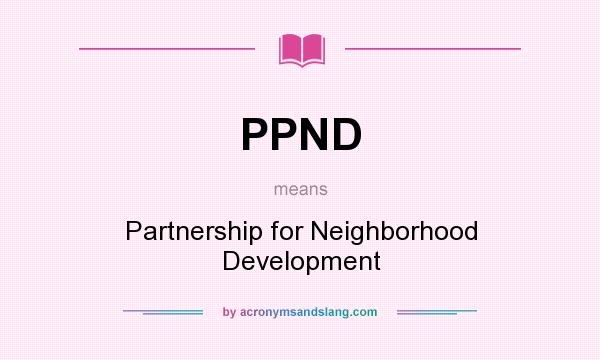 What does PPND mean? It stands for Partnership for Neighborhood Development