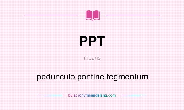 What does PPT mean? It stands for pedunculo pontine tegmentum