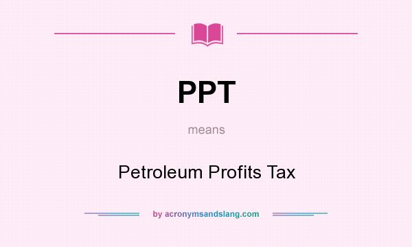 What does PPT mean? It stands for Petroleum Profits Tax
