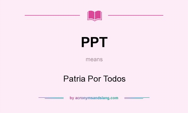 What does PPT mean? It stands for Patria Por Todos