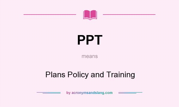 What does PPT mean? It stands for Plans Policy and Training