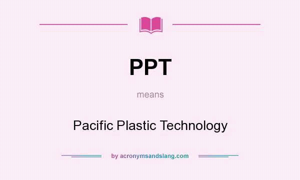 What does PPT mean? It stands for Pacific Plastic Technology