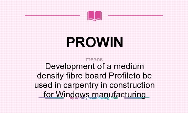 What does PROWIN mean? It stands for Development of a medium density fibre board Profileto be used in carpentry in construction for Windows manufacturing