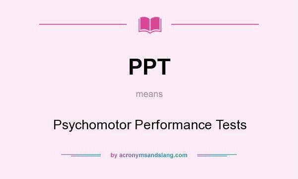 What does PPT mean? It stands for Psychomotor Performance Tests