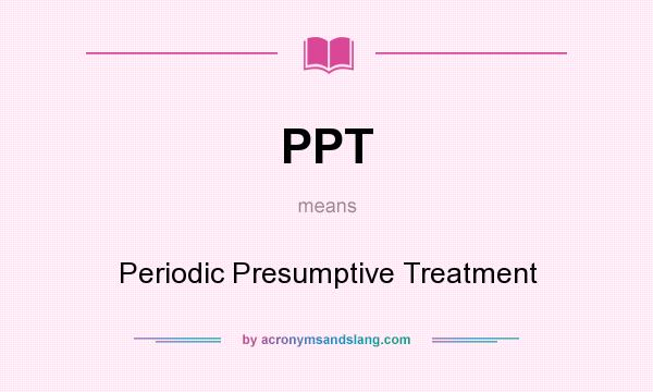 What does PPT mean? It stands for Periodic Presumptive Treatment