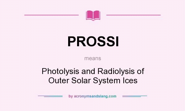 What does PROSSI mean? It stands for Photolysis and Radiolysis of Outer Solar System Ices