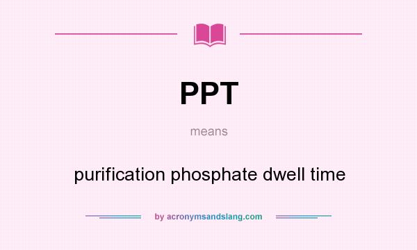 What does PPT mean? It stands for purification phosphate dwell time