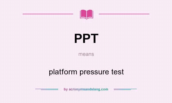 What does PPT mean? It stands for platform pressure test
