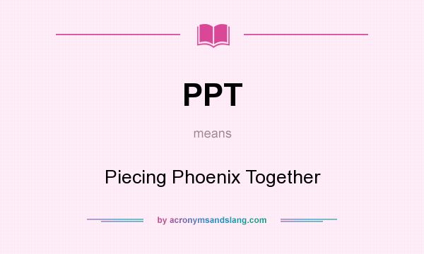What does PPT mean? It stands for Piecing Phoenix Together