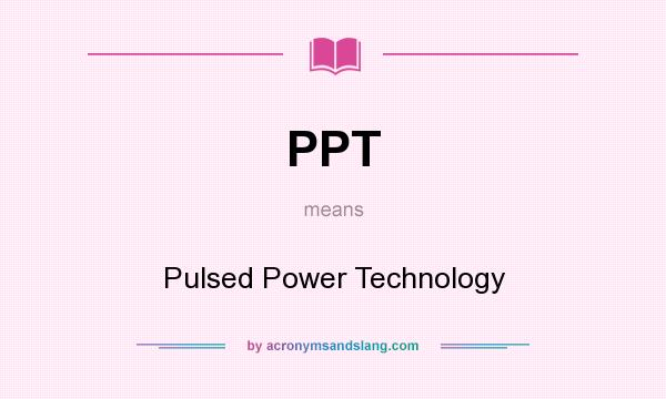What does PPT mean? It stands for Pulsed Power Technology