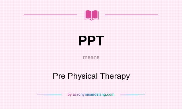 What does PPT mean? It stands for Pre Physical Therapy