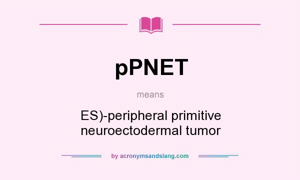 What does pPNET mean? It stands for ES)-peripheral primitive neuroectodermal tumor