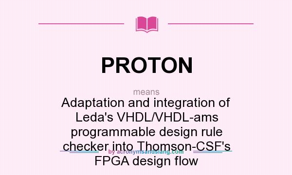 What does PROTON mean? It stands for Adaptation and integration of Leda`s VHDL/VHDL-ams programmable design rule checker into Thomson-CSF`s FPGA design flow