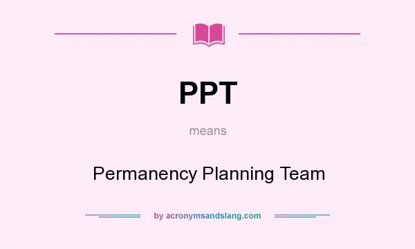 What does PPT mean? It stands for Permanency Planning Team