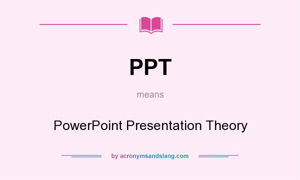 What does PPT mean? It stands for PowerPoint Presentation Theory