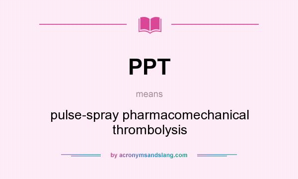 What does PPT mean? It stands for pulse-spray pharmacomechanical thrombolysis