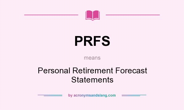 What does PRFS mean? It stands for Personal Retirement Forecast Statements