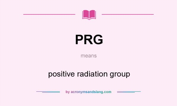 What does PRG mean? It stands for positive radiation group