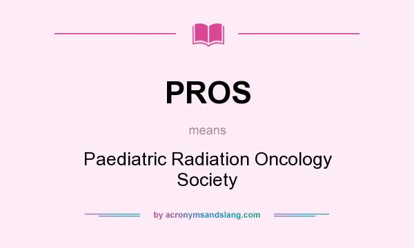 What does PROS mean? It stands for Paediatric Radiation Oncology Society