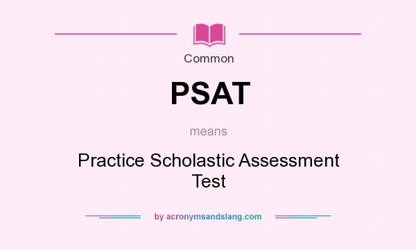 What does PSAT mean? It stands for Practice Scholastic Assessment Test