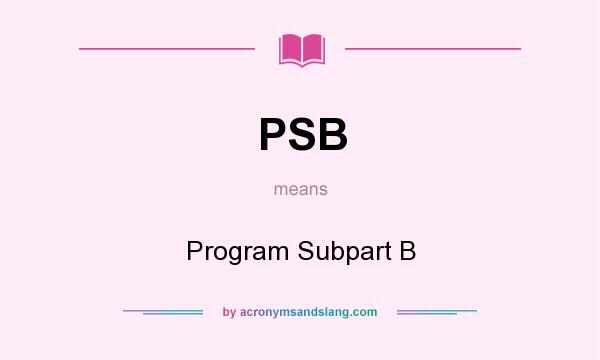 What does PSB mean? It stands for Program Subpart B