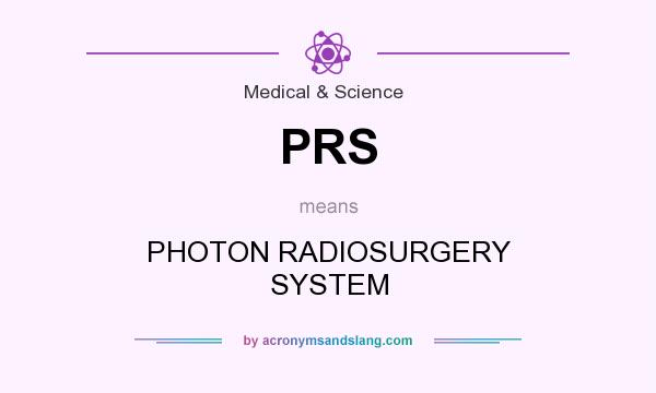 What does PRS mean? It stands for PHOTON RADIOSURGERY SYSTEM