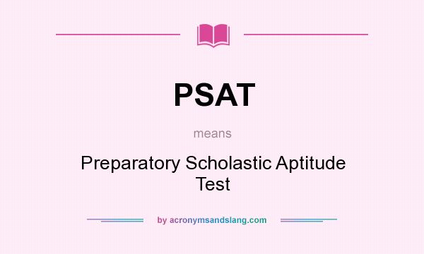 What does PSAT mean? It stands for Preparatory Scholastic Aptitude Test