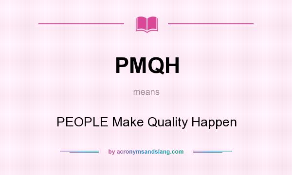 What does PMQH mean? It stands for PEOPLE Make Quality Happen
