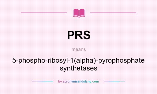 What does PRS mean? It stands for 5-phospho-ribosyl-1(alpha)-pyrophosphate synthetases