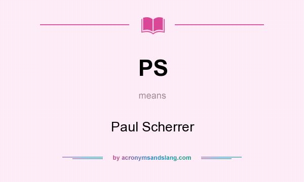 What does PS mean? It stands for Paul Scherrer