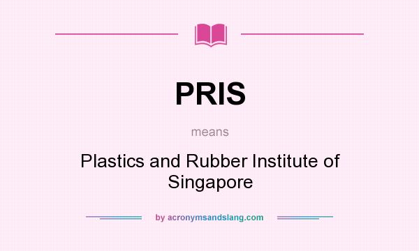What does PRIS mean? It stands for Plastics and Rubber Institute of Singapore