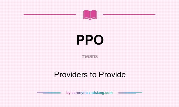 What does PPO mean? It stands for Providers to Provide