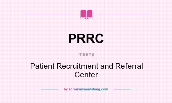 What does PRRC mean? It stands for Patient Recruitment and Referral Center
