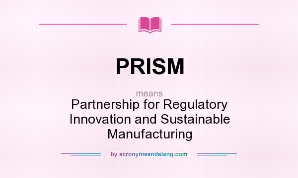 What does PRISM mean? It stands for Partnership for Regulatory Innovation and Sustainable Manufacturing