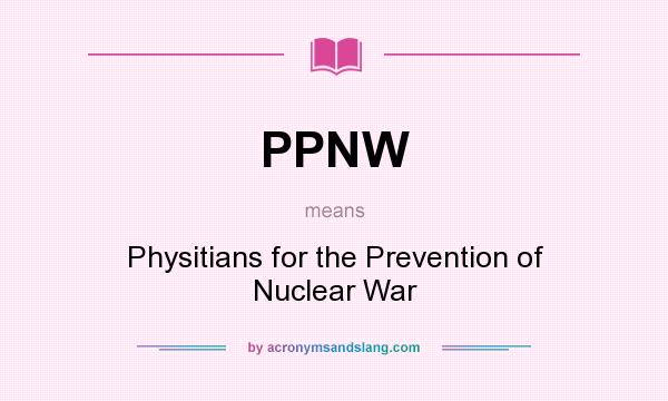What does PPNW mean? It stands for Physitians for the Prevention of Nuclear War